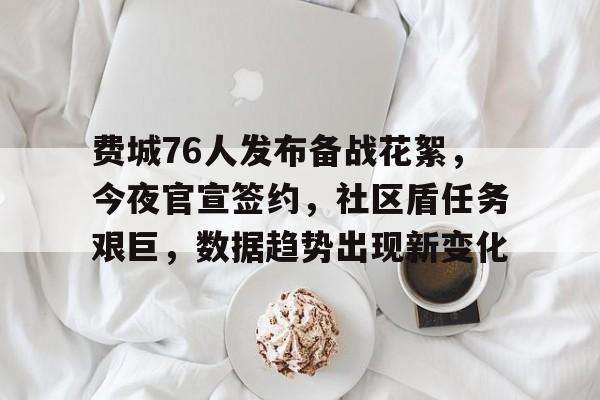 yy易游下载费城76人发布备战花絮，今夜官宣签约，社区盾任务艰巨，数据趋势出现新变化的简单介绍